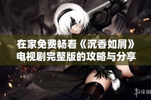 在家免费畅看《沉香如屑》电视剧完整版的攻略与分享