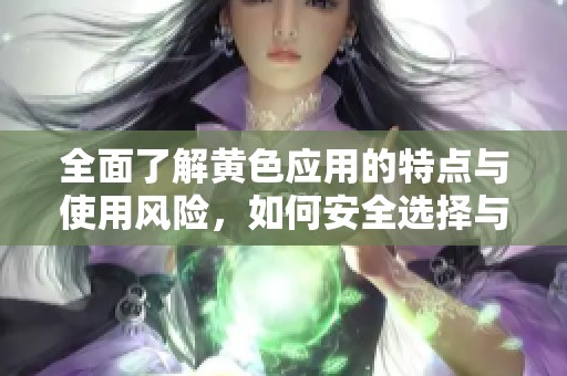 全面了解黄色应用的特点与使用风险，如何安全选择与使用网络应用