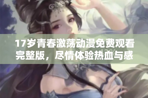 17岁青春激荡动漫免费观看完整版，尽情体验热血与感动