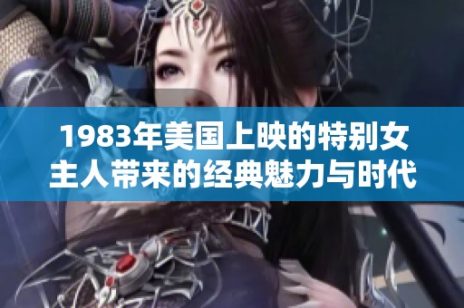 1983年美国上映的特别女主人带来的经典魅力与时代印记