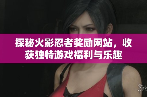 探秘火影忍者奖励网站，收获独特游戏福利与乐趣