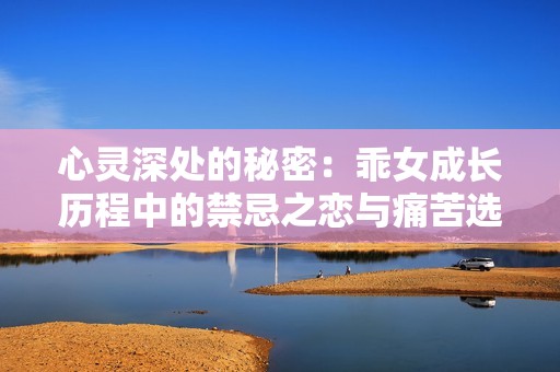 心灵深处的秘密：乖女成长历程中的禁忌之恋与痛苦选择