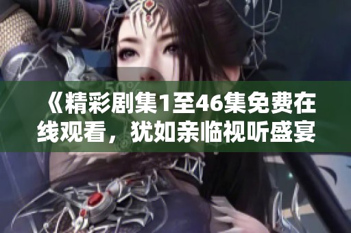 《精彩剧集1至46集免费在线观看，犹如亲临视听盛宴》