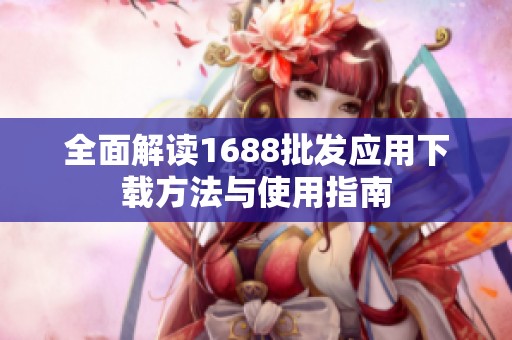 全面解读1688批发应用下载方法与使用指南
