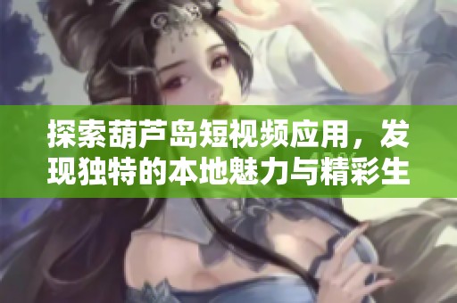 探索葫芦岛短视频应用，发现独特的本地魅力与精彩生活