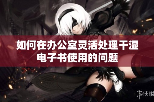 如何在办公室灵活处理干湿电子书使用的问题
