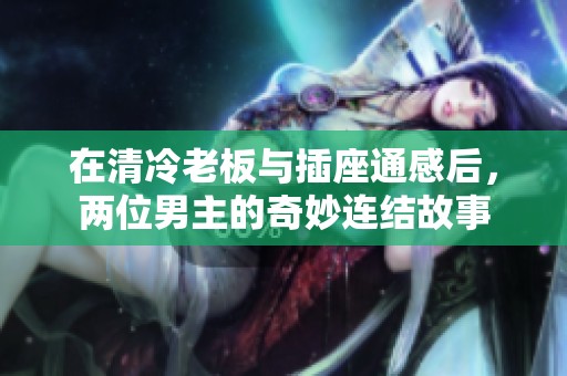 在清冷老板与插座通感后，两位男主的奇妙连结故事