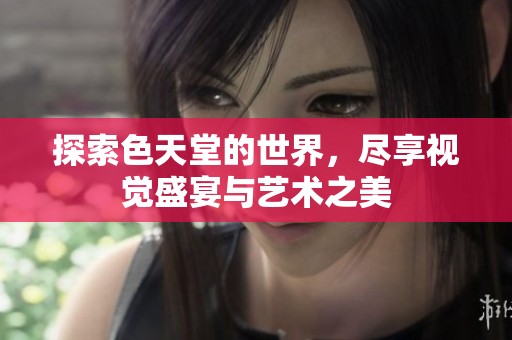 探索色天堂的世界，尽享视觉盛宴与艺术之美