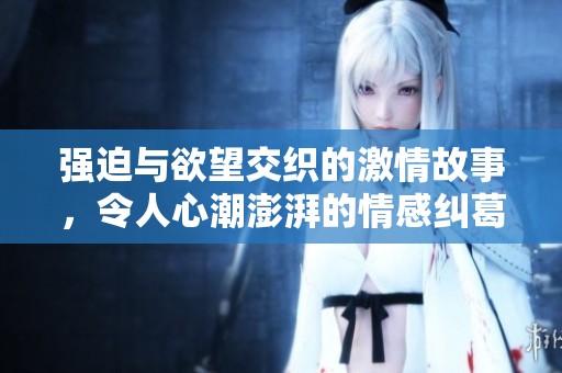 强迫与欲望交织的激情故事，令人心潮澎湃的情感纠葛