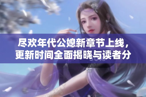 尽欢年代公媳新章节上线，更新时间全面揭晓与读者分享