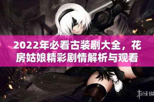 2022年必看古装剧大全，花房姑娘精彩剧情解析与观看推荐