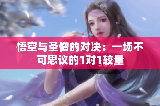 悟空与圣僧的对决：一场不可思议的1对1较量
