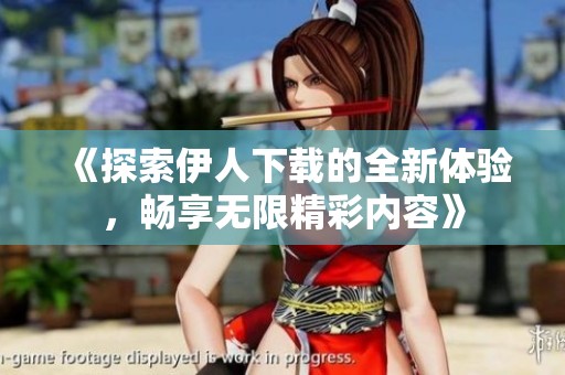 《探索伊人下载的全新体验，畅享无限精彩内容》