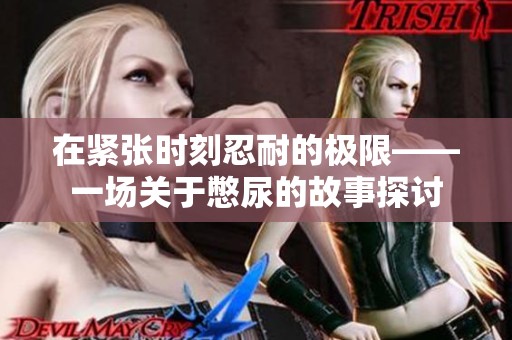 在紧张时刻忍耐的极限——一场关于憋尿的故事探讨