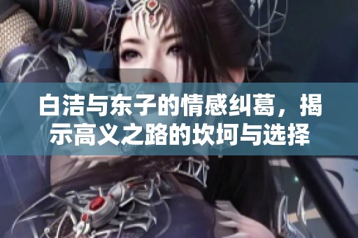 白洁与东子的情感纠葛，揭示高义之路的坎坷与选择