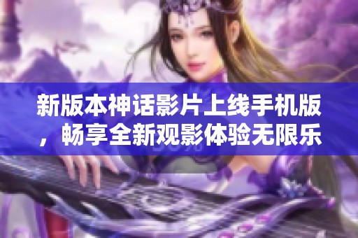 新版本神话影片上线手机版，畅享全新观影体验无限乐趣