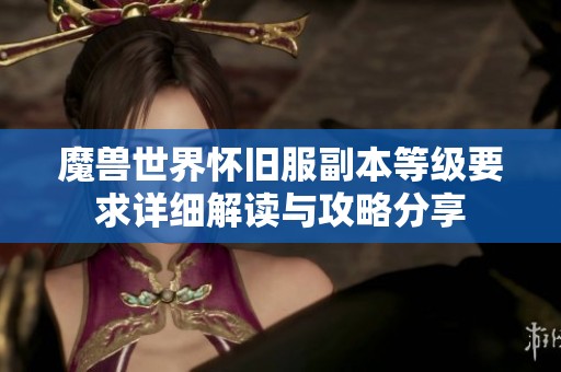 魔兽世界怀旧服副本等级要求详细解读与攻略分享