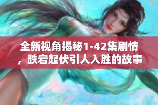 全新视角揭秘1-42集剧情，跌宕起伏引人入胜的故事线分析