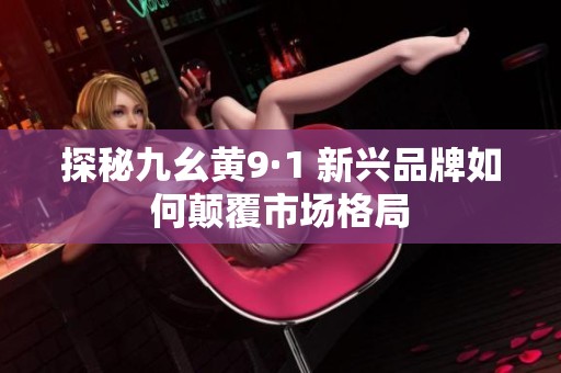 探秘九幺黄9·1 新兴品牌如何颠覆市场格局