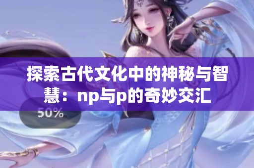 探索古代文化中的神秘与智慧：np与p的奇妙交汇