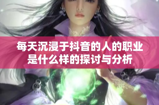 每天沉浸于抖音的人的职业是什么样的探讨与分析
