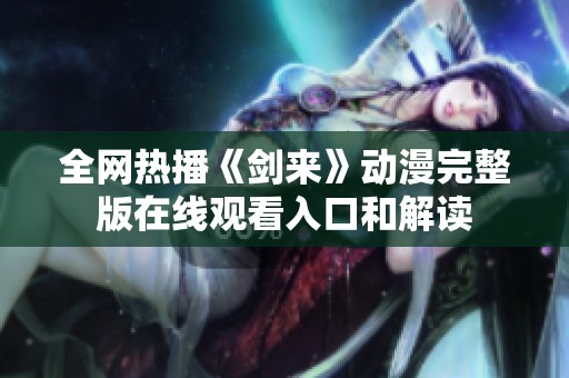 全网热播《剑来》动漫完整版在线观看入口和解读