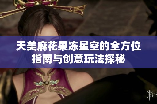 天美麻花果冻星空的全方位指南与创意玩法探秘