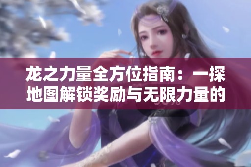 龙之力量全方位指南：一探地图解锁奖励与无限力量的奥秘