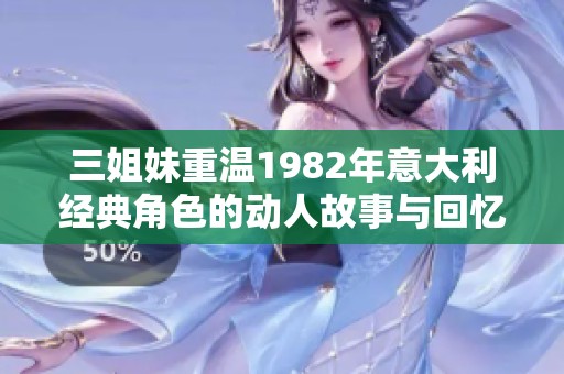 三姐妹重温1982年意大利经典角色的动人故事与回忆