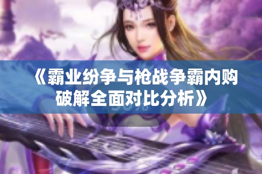 《霸业纷争与枪战争霸内购破解全面对比分析》
