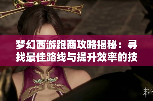 梦幻西游跑商攻略揭秘：寻找最佳路线与提升效率的技巧
