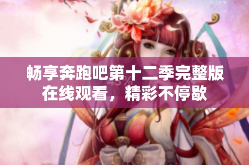 畅享奔跑吧第十二季完整版在线观看，精彩不停歇