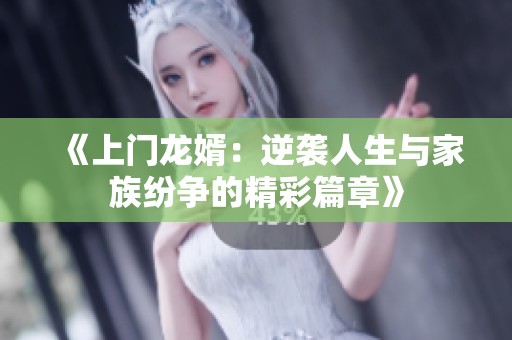 《上门龙婿：逆袭人生与家族纷争的精彩篇章》