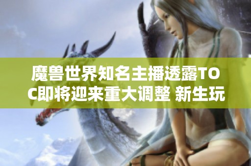 魔兽世界知名主播透露TOC即将迎来重大调整 新生玩法尚待确认