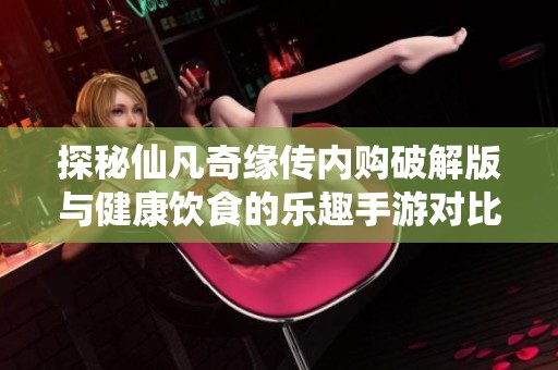 探秘仙凡奇缘传内购破解版与健康饮食的乐趣手游对比分析