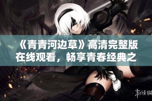 《青青河边草》高清完整版在线观看，畅享青春经典之美