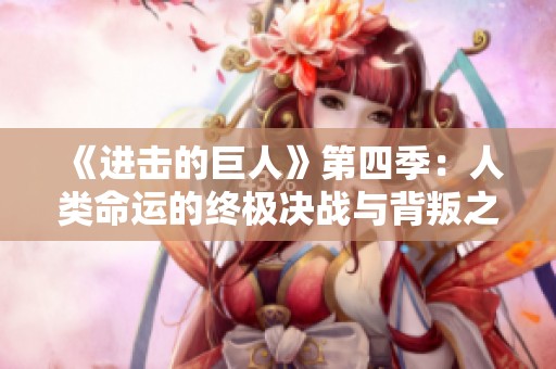 《进击的巨人》第四季：人类命运的终极决战与背叛之谜