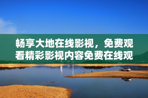 畅享大地在线影视，免费观看精彩影视内容免费在线观看