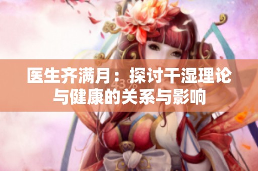 医生齐满月：探讨干湿理论与健康的关系与影响