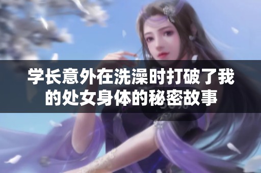 学长意外在洗澡时打破了我的处女身体的秘密故事