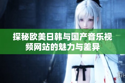 探秘欧美日韩与国产音乐视频网站的魅力与差异