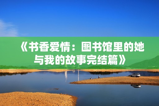 《书香爱情：图书馆里的她与我的故事完结篇》