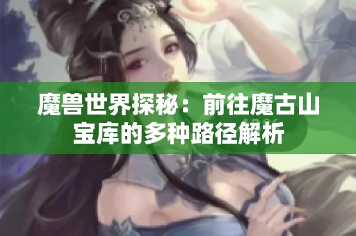魔兽世界探秘：前往魔古山宝库的多种路径解析