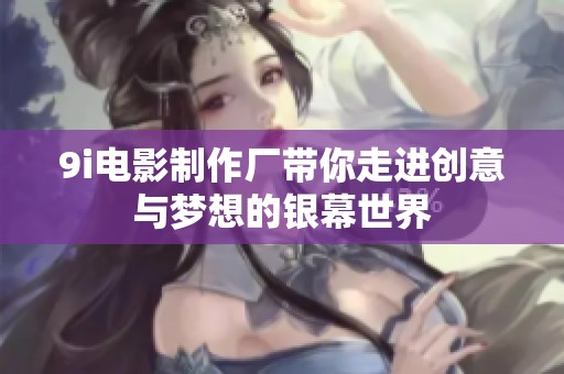 9i电影制作厂带你走进创意与梦想的银幕世界