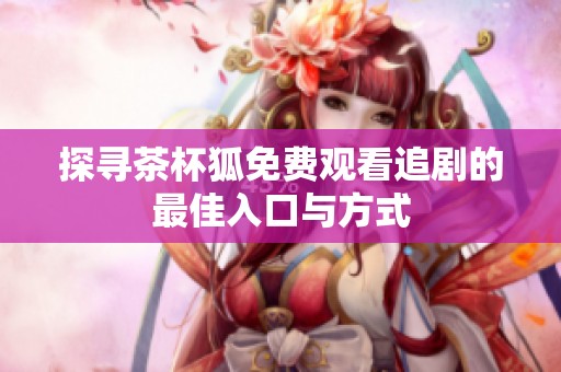 探寻茶杯狐免费观看追剧的最佳入口与方式