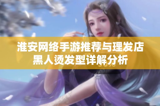 淮安网络手游推荐与理发店黑人烫发型详解分析