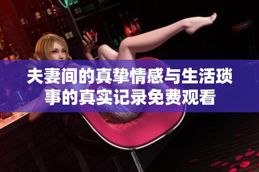 夫妻间的真挚情感与生活琐事的真实记录免费观看