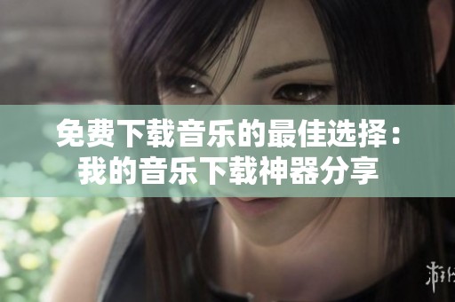 免费下载音乐的最佳选择：我的音乐下载神器分享