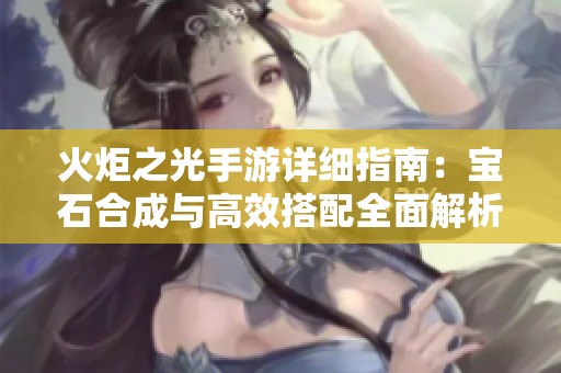 火炬之光手游详细指南：宝石合成与高效搭配全面解析