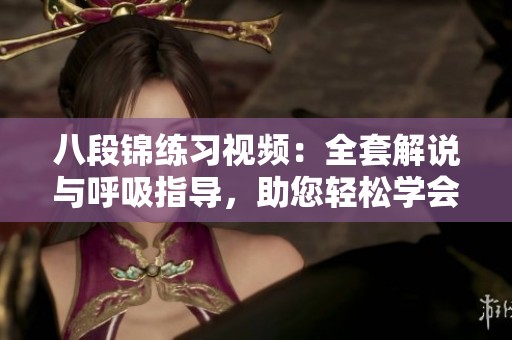 八段锦练习视频：全套解说与呼吸指导，助您轻松学会